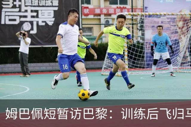 姆巴佩短暂访巴黎：训练后飞归马德里引发关注