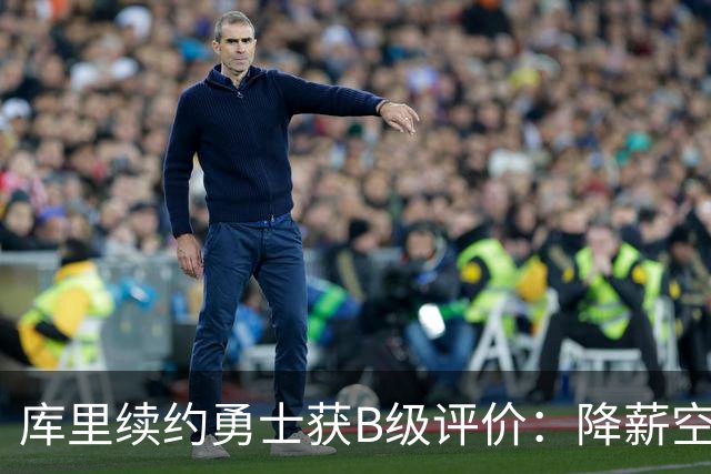 库里续约勇士获B级评价：降薪空间更大将更理想 健康问题成关注焦点